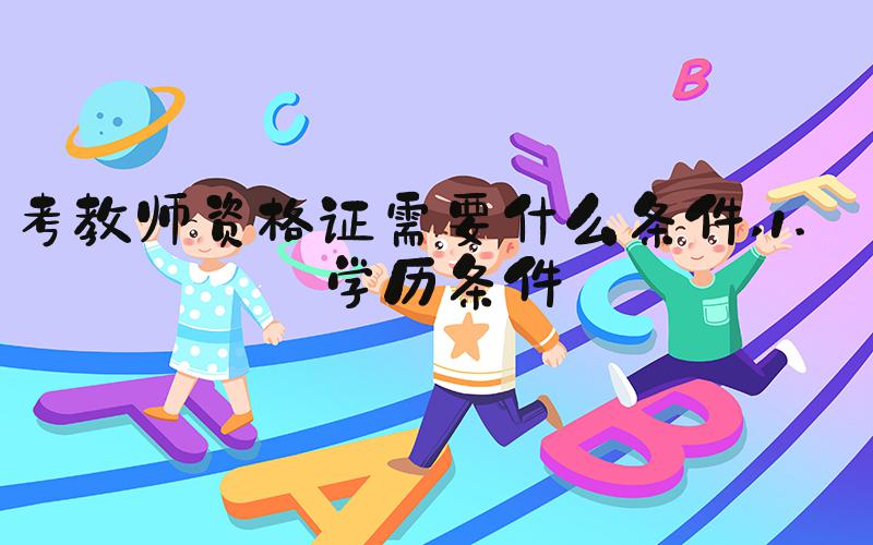 考教师资格证需要什么条件 1. 学历条件